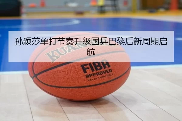 孙颖莎单打节奏升级国乒巴黎后新周期启航