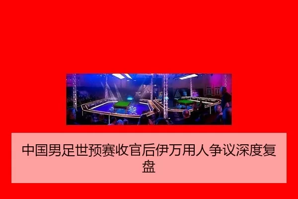 中国男足世预赛收官后伊万用人争议深度复盘