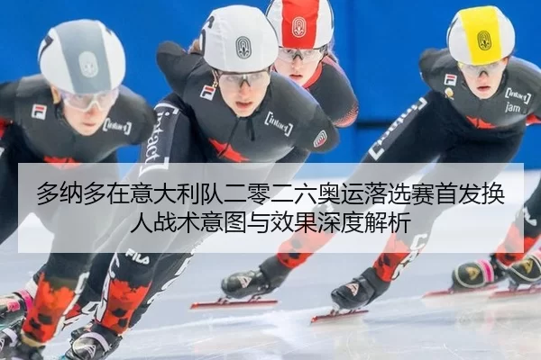 多纳多在意大利队二零二六奥运落选赛首发换人战术意图与效果深度解析