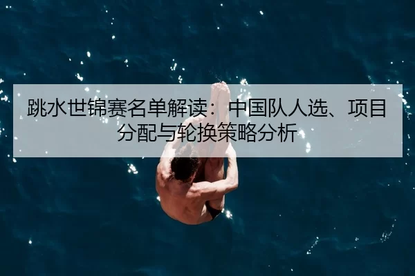 跳水世锦赛名单解读：中国队人选、项目分配与轮换策略分析