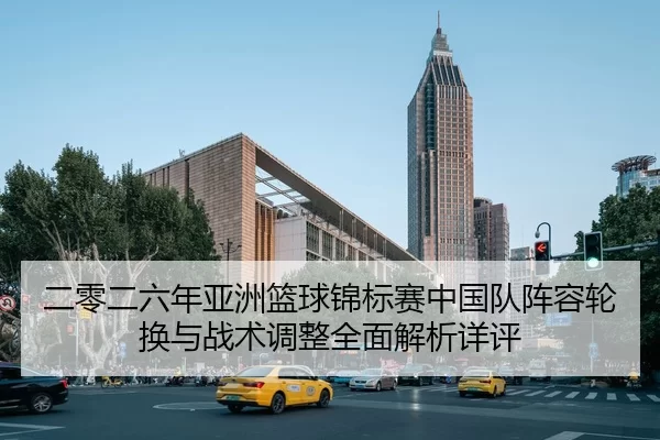 二零二六年亚洲篮球锦标赛中国队阵容轮换与战术调整全面解析详评