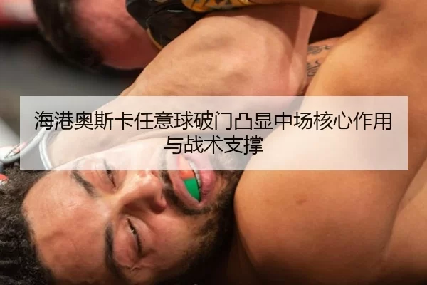 海港奥斯卡任意球破门凸显中场核心作用与战术支撑