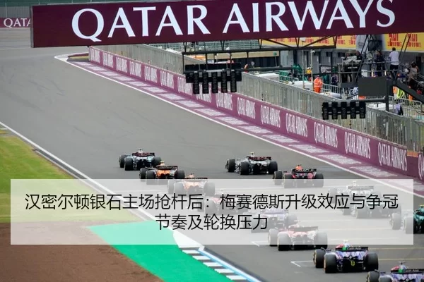 汉密尔顿银石主场抢杆后：梅赛德斯升级效应与争冠节奏及轮换压力