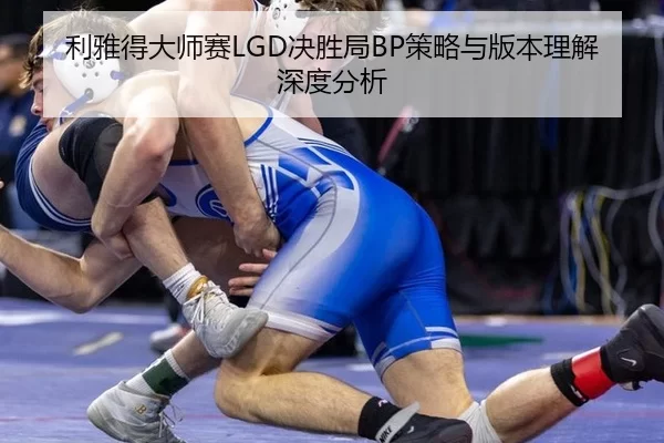 利雅得大师赛LGD决胜局BP策略与版本理解深度分析